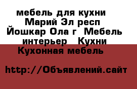 мебель для кухни. - Марий Эл респ., Йошкар-Ола г. Мебель, интерьер » Кухни. Кухонная мебель   